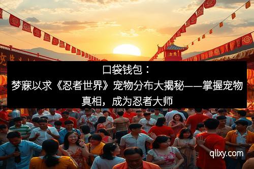 口袋钱包:梦寐以求《忍者世界》宠物分布大揭秘——掌握宠物真相,成为忍者大师